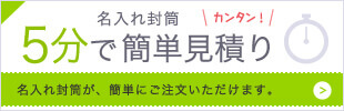 名入れ封筒 5分で簡単見積り 名入れ封筒が、簡単にご注文いただけます。