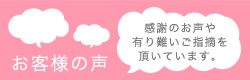 お客様の声 感謝の声や有り難いご指摘を頂いています。