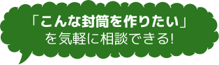 「こんな封筒を作りたい」を気軽に相談できる!